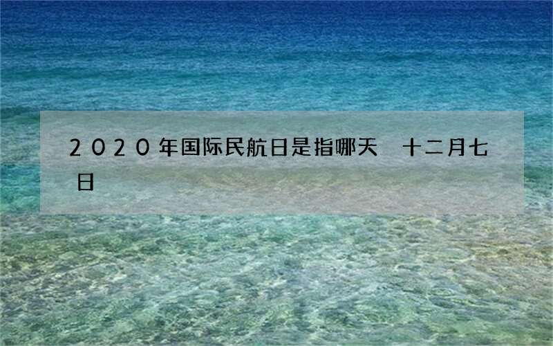 2020年国际民航日是指哪天 十二月七日
